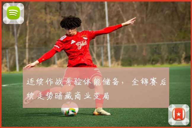 连续作战考验体能储备，全锦赛后续走势暗藏商业变局