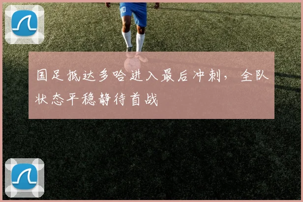 国足抵达多哈进入最后冲刺，全队状态平稳静待首战 - 88看球