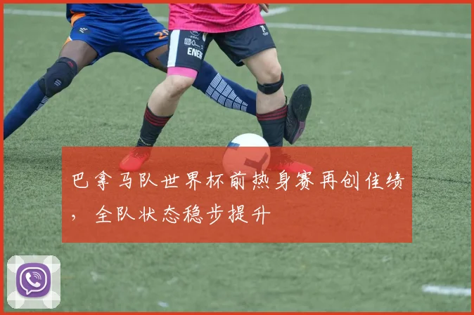 巴拿马队世界杯前热身赛再创佳绩，全队状态稳步提升