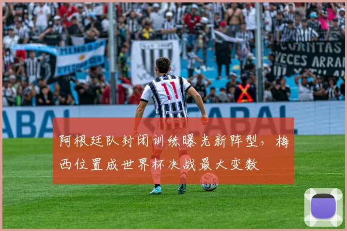 阿根廷队封闭训练曝光新阵型，梅西位置成世界杯决战最大变数