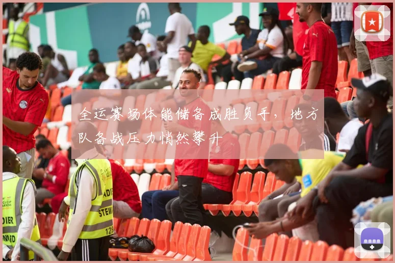 全运赛场体能储备成胜负手，地方队备战压力悄然攀升 - 88看球