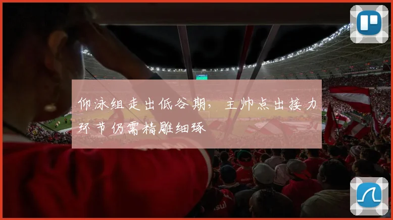 仰泳组走出低谷期，主帅点出接力环节仍需精雕细琢