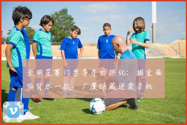 全明星赛门票争夺白热化：掘金面临背水一战，广厦暗藏逆袭杀机