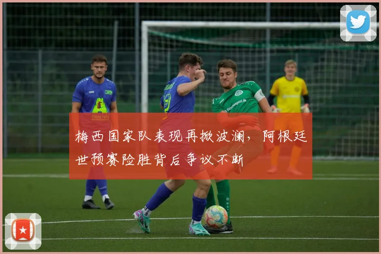 梅西国家队表现再掀波澜，阿根廷世预赛险胜背后争议不断