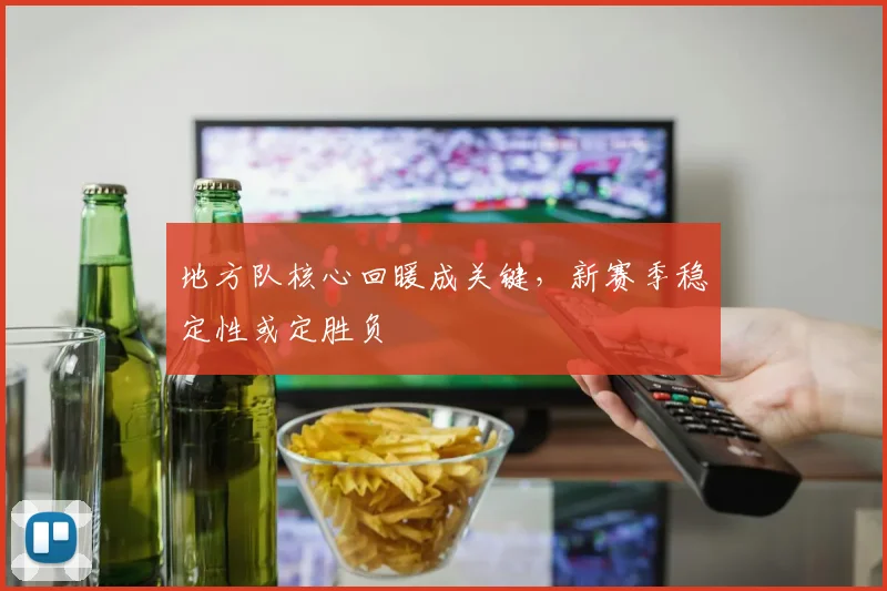地方队核心回暖成关键，新赛季稳定性或定胜负 - 88看球