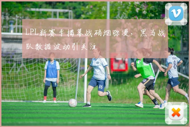 LPL新赛季揭幕战硝烟弥漫，黑马战队数据波动引关注