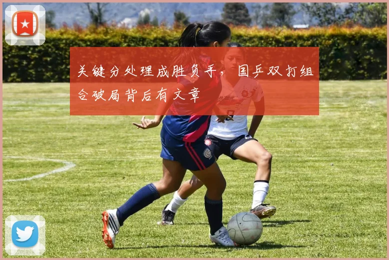 关键分处理成胜负手，国乒双打组合破局背后有文章