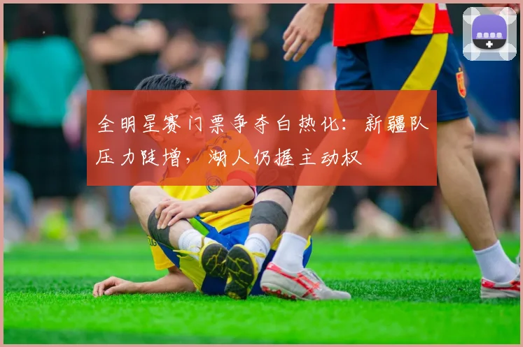 全明星赛门票争夺白热化：新疆队压力陡增，湖人仍握主动权 - 88看球