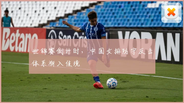 世锦赛倒计时，中国女排防守反击体系渐入佳境