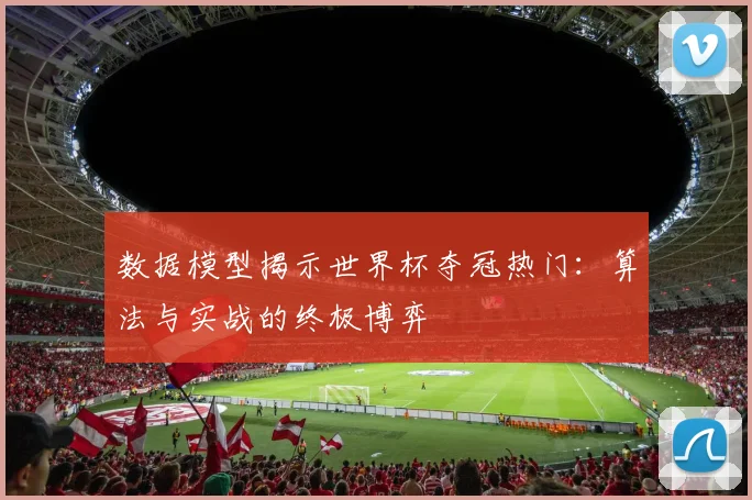 数据模型揭示世界杯夺冠热门：算法与实战的终极博弈