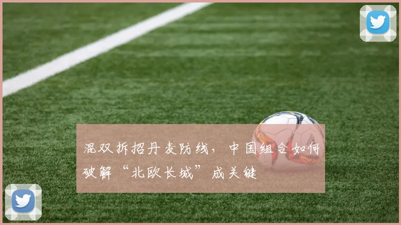 混双拆招丹麦防线，中国组合如何破解“北欧长城”成关键