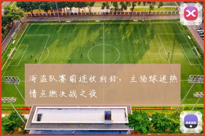 海盗队赛前连收利好，主场球迷热情点燃决战之夜