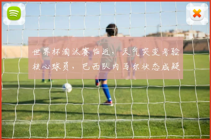 世界杯淘汰赛临近，天气突变考验核心球员，巴西队内马尔状态成疑