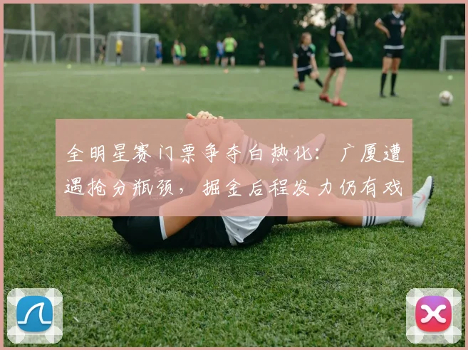 全明星赛门票争夺白热化：广厦遭遇抢分瓶颈，掘金后程发力仍有戏