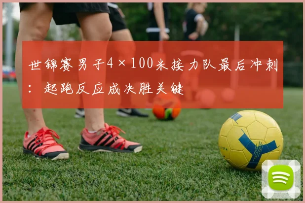 世锦赛男子4×100米接力队最后冲刺：起跑反应成决胜关键