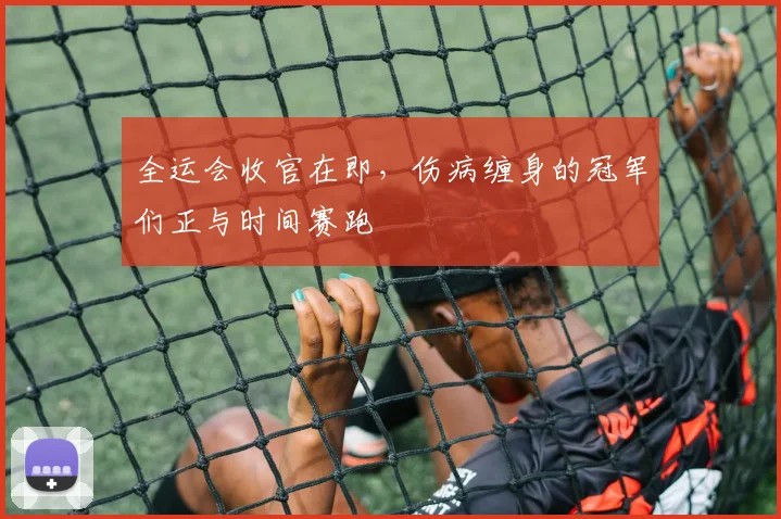 全运会收官在即，伤病缠身的冠军们正与时间赛跑 - 88看球