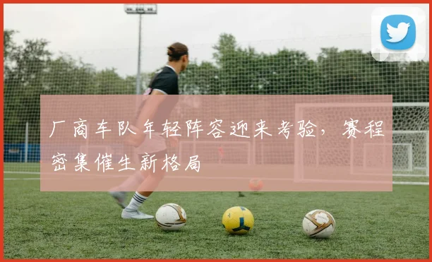 厂商车队年轻阵容迎来考验，赛程密集催生新格局 - 88看球