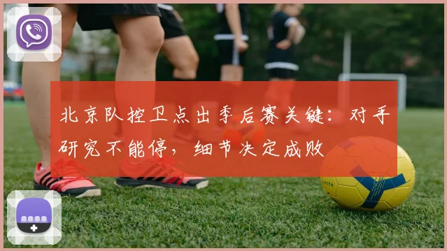 北京队控卫点出季后赛关键：对手研究不能停，细节决定成败