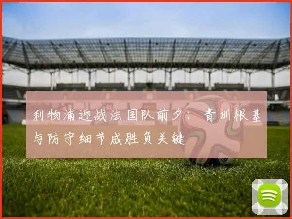利物浦迎战法国队前夕：青训根基与防守细节成胜负关键 - 88看球