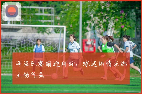 海盗队赛前迎利好，球迷热情点燃主场气氛