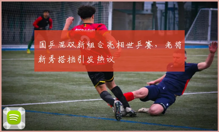 国乒混双新组合亮相世乒赛，老将新秀搭档引发热议