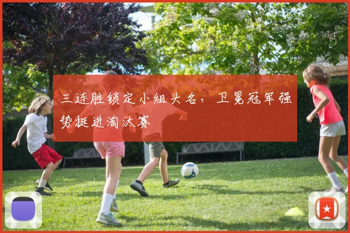 三连胜锁定小组头名，卫冕冠军强势挺进淘汰赛