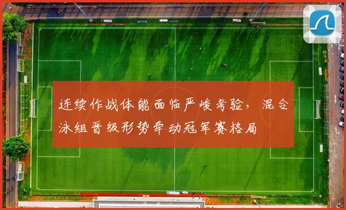 连续作战体能面临严峻考验，混合泳组晋级形势牵动冠军赛格局
