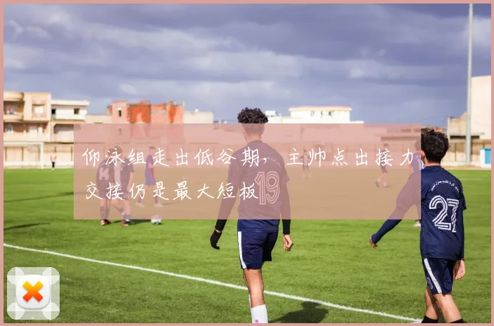 仰泳组走出低谷期，主帅点出接力交接仍是最大短板