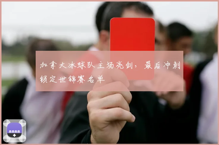 加拿大冰球队主场亮剑，最后冲刺锁定世锦赛名单