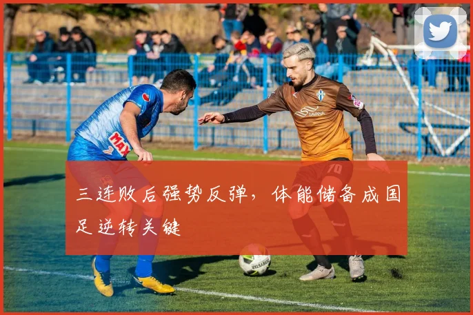 三连败后强势反弹，体能储备成国足逆转关键