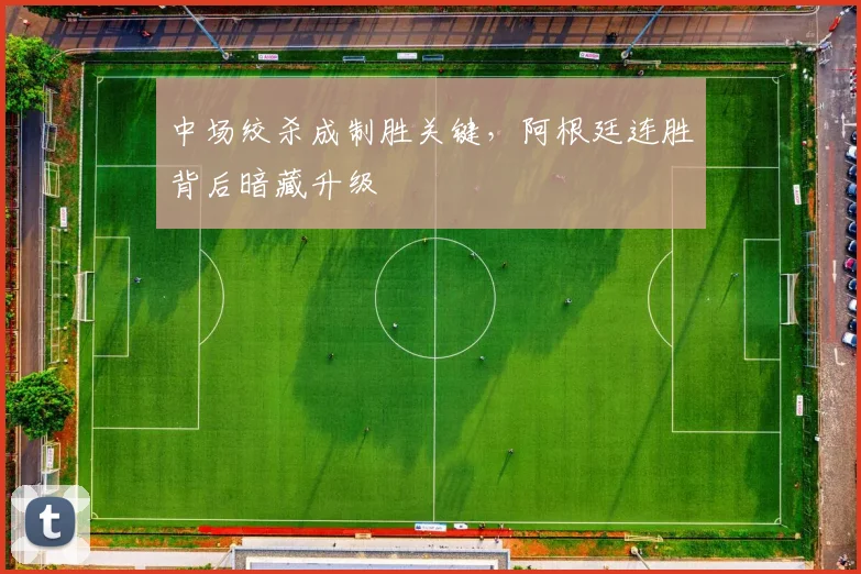 中场绞杀成制胜关键，阿根廷连胜背后暗藏升级