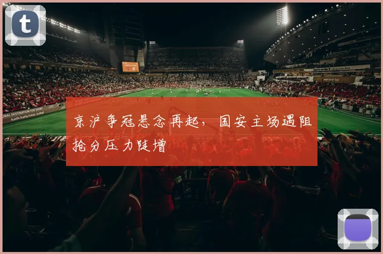 京沪争冠悬念再起，国安主场遇阻抢分压力陡增