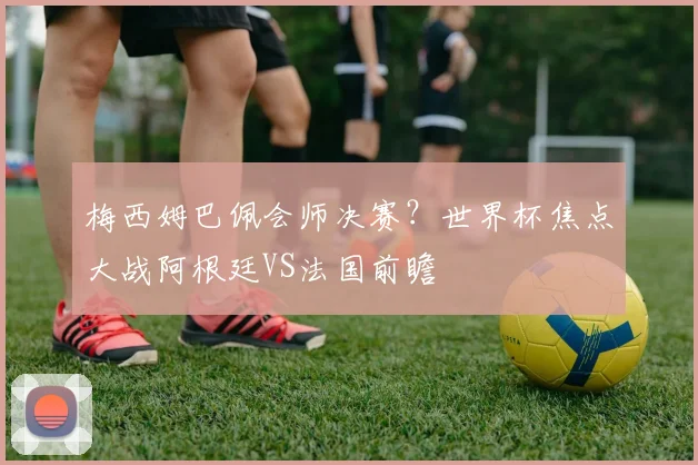 梅西姆巴佩会师决赛？世界杯焦点大战阿根廷VS法国前瞻